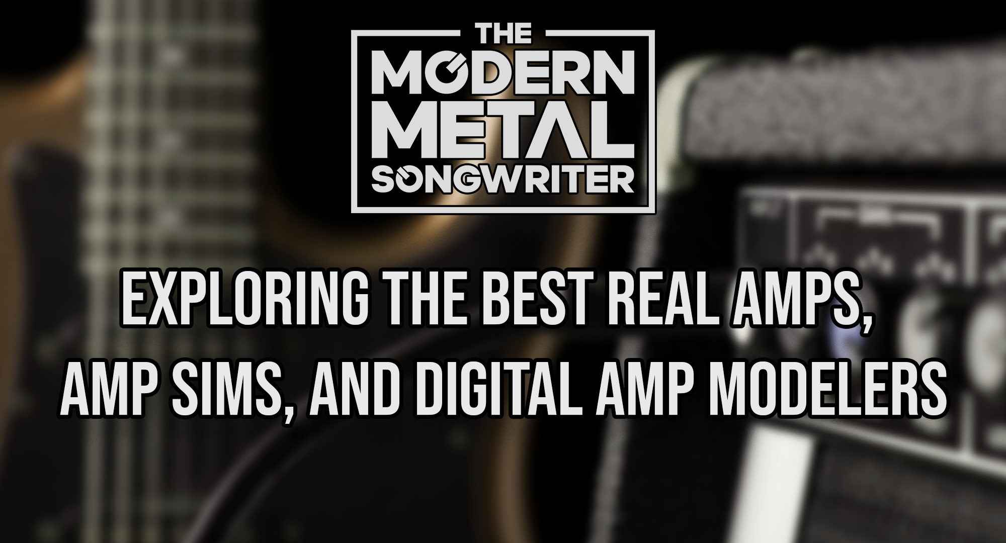 Exploring-the-BEST-Real-Amps-Amp-Sims-and-Digital-Amp-Modelers ModernMetalSongwriter graphic