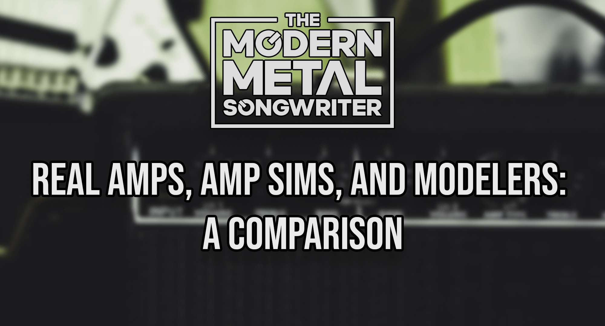 Real-Amps-Amp-Sims-and-Modelers-A-Comparison ModernMetalSongwriter graphic